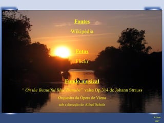 Fontes
Wikipédia
Fotos
Flickr
Fundo musical
“ On the Beautiful Blue Danube” valsa Op.314 de Johann Strauss
Orquestra da Ópera de Viena
sob a direcção de Alfred Scholz
F.Costa
2007
 