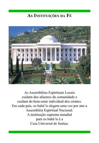 As Instituições da Fé

As Assembléias Espirituais Locais
cuidam dos afazeres da comunidade e
cuidam do bem-estar individual dos crentes.
Em cada país, os bahá’ís elegem uma vez por ano a
Assembléia Espiritual Nacional.
A instituição suprema mundial
para os bahá’ís é a
Casa Universal de Justiça.

 