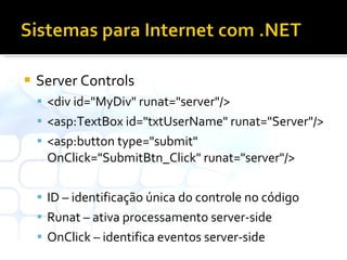 Server Controls <div id="MyDiv" runat="server"/> <asp:TextBox id="txtUserName" runat="Server"/> <asp:button type="submit" OnClick="SubmitBtn_Click" runat="server"/>  ID – identificação única do controle no código Runat – ativa processamento server-side OnClick – identifica eventos server-side 