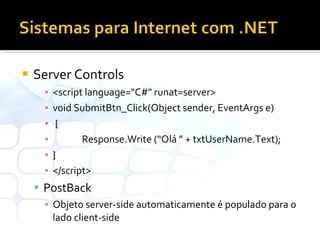 Server Controls <script language="C#" runat=server> void SubmitBtn_Click(Object sender, EventArgs e) { Response.Write (“Olá ” + txtUserName.Text); } </script> PostBack Objeto server-side automaticamente é populado para o lado client-side 