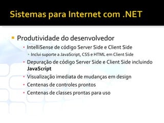 Produtividade do desenvolvedor IntelliSense de código Server Side e Client Side Inclui suporte a JavaScript, CSS e HTML em Client Side Depuração de código Server Side e Client Side incluindo  JavaScript Visualização imediata de mudanças em design Centenas de controles prontos Centenas de classes prontas para uso 