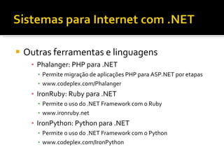 Outras ferramentas e linguagens Phalanger: PHP para .NET Permite migração de aplicações PHP para ASP.NET por etapas www.codeplex.com/Phalanger IronRuby: Ruby para .NET Permite o uso do .NET Framework com o Ruby www.ironruby.net IronPython: Python para .NET Permite o uso do .NET Framework com o Python www.codeplex.com/IronPython 