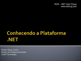 Pedro Alves Junior Diretor de Desenvolvimento Vsoft Tecnologia .NUG - .NET User Group www.dotnug.com 