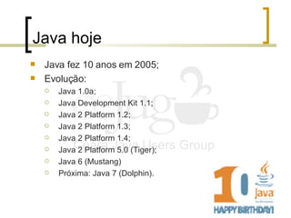 Java hoje <ul><li>Java fez 10 anos em 2005; </li></ul><ul><li>Evolução: </li></ul><ul><ul><li>Java 1.0a; </li></ul></ul><u...