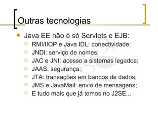 Outras tecnologias <ul><li>Java EE não é só Servlets e EJB: </li></ul><ul><ul><li>RMI/IIOP e Java IDL: conectividade; </li...