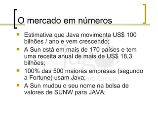 O mercado em números <ul><li>Estimativa que Java movimenta US$ 100 bilhões / ano e vem crescendo; </li></ul><ul><li>A Sun ...