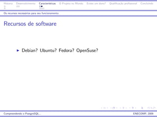 Historia   Desenvolvimento   Caracter´
                                     ısticas     O Projeto no Mundo   Existe um dono?   Qualiﬁca¸˜o proﬁssional
                                                                                                ca                Concluindo


Os recursos necess´rios para seu funcionamento
                  a



Recursos de software



               Debian? Ubuntu? Fedora? OpenSuse?




Compreendendo o PostgreSQL...                                                                              ENECOMP, 2009
 