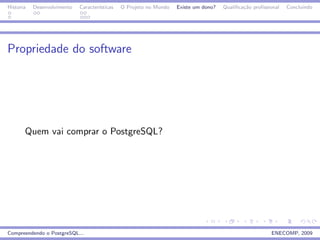 Historia   Desenvolvimento   Caracter´
                                     ısticas   O Projeto no Mundo   Existe um dono?   Qualiﬁca¸˜o proﬁssional
                                                                                              ca                Concluindo




Propriedade do software




       Quem vai comprar o PostgreSQL?




Compreendendo o PostgreSQL...                                                                            ENECOMP, 2009
 