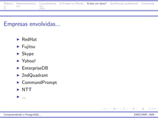 Historia   Desenvolvimento   Caracter´
                                     ısticas   O Projeto no Mundo   Existe um dono?   Qualiﬁca¸˜o proﬁssional
                                                                                              ca                Concluindo




Empresas envolvidas...

               RedHat
               Fujitsu
               Skype
               Yahoo!
               EnterpriseDB
               2ndQuadrant
               CommandPrompt
               NTT
               ...


Compreendendo o PostgreSQL...                                                                            ENECOMP, 2009
 