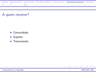Historia   Desenvolvimento   Caracter´
                                     ısticas   O Projeto no Mundo   Existe um dono?   Qualiﬁca¸˜o proﬁssional
                                                                                              ca                Concluindo




A quem recorrer?



               Comunidade
               Suporte
               Treinamento




Compreendendo o PostgreSQL...                                                                            ENECOMP, 2009
 