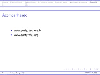 Historia   Desenvolvimento   Caracter´
                                     ısticas   O Projeto no Mundo   Existe um dono?   Qualiﬁca¸˜o proﬁssional
                                                                                              ca                Concluindo




Acompanhando


               www.postgresql.org.br
               www.postgresql.org




Compreendendo o PostgreSQL...                                                                            ENECOMP, 2009
 