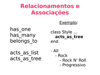 Relacionamentos e Associações has_one has_many belongs_to acts_as_list acts_as_tree Exemplo : class Style ... acts_as_tree end - All - Rock - Rock N' Roll - Progressivo 