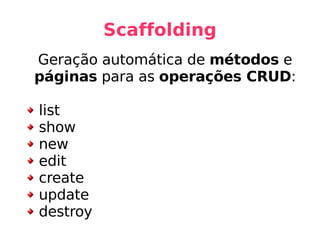 Scaffolding Geração automática de  métodos  e  páginas  para as  operações CRUD : list show new edit create update destroy 