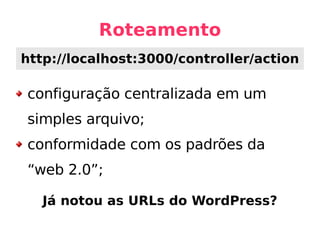 Roteamento configuração centralizada em um simples arquivo; conformidade com os padrões da “web 2.0”; Já notou as URLs do WordPress? http://localhost:3000/controller/action 