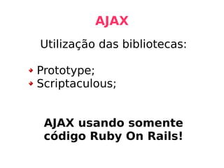 AJAX Utilização das bibliotecas: Prototype; Scriptaculous; AJAX usando somente código Ruby On Rails! 
