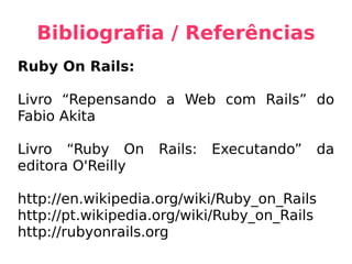 Bibliografia / Referências Ruby On Rails: Livro “Repensando a Web com Rails” do Fabio Akita Livro “Ruby On Rails: Executando” da editora O'Reilly http://en.wikipedia.org/wiki/Ruby_on_Rails http://pt.wikipedia.org/wiki/Ruby_on_Rails http://rubyonrails.org 