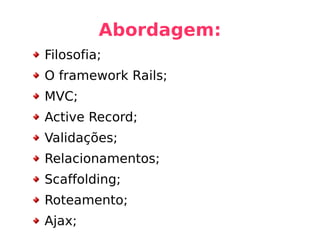 Abordagem: Filosofia; O framework Rails; MVC; Active Record; Validações; Relacionamentos; Scaffolding; Roteamento; Ajax; 