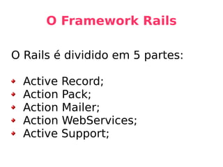 O Framework Rails O Rails é dividido em 5 partes: Active Record;  Action Pack; Action Mailer; Action WebServices; Active Support; 