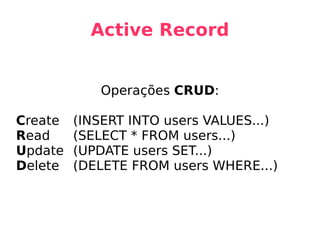 Active Record Operações  CRUD : C reate (INSERT INTO users VALUES...) R ead (SELECT * FROM users...) U pdate (UPDATE users SET...) D elete (DELETE FROM users WHERE...) 