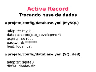 Active Record Trocando base de dados #projeto/config/database.yml (MySQL) adapter: mysql database: projeto_development username: root password: ******* host: localhost #projeto/config/database.yml (SQLite3) adapter: sqlite3 dbfile: db/dev.db 