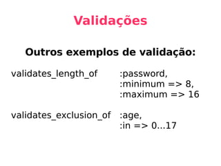 Validações Outros exemplos de validação: validates_length_of :password, :minimum => 8, :maximum => 16 validates_exclusion_of :age, :in => 0...17 