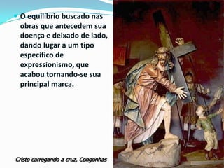 O equilíbrio buscado nas

obras que antecedem sua
doença e deixado de lado,
dando lugar a um tipo
específico de
expressionismo, que
acabou tornando-se sua
principal marca.

Cristo carregando a cruz, Congonhas

 
