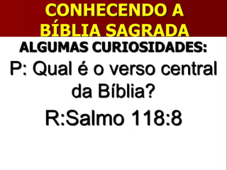 CONHECENDO A
BÍBLIA SAGRADA
ALGUMAS CURIOSIDADES:
P: Qual é o verso central
da Bíblia?
R:Salmo 118:8
 