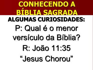 CONHECENDO A
BÍBLIA SAGRADA
ALGUMAS CURIOSIDADES:
P: Qual é o menor
versículo da Bíblia?
R: João 11:35
“Jesus Chorou”
 