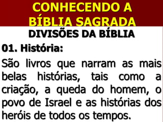 CONHECENDO A
BÍBLIA SAGRADA
DIVISÕES DA BÍBLIA
01. História:
São livros que narram as mais
belas histórias, tais como a
criação, a queda do homem, o
povo de Israel e as histórias dos
heróis de todos os tempos.
 