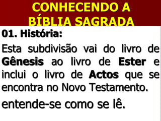 CONHECENDO A
BÍBLIA SAGRADA
01. História:
Esta subdivisão vai do livro de
Gênesis ao livro de Ester e
inclui o livro de Actos que se
encontra no Novo Testamento.
entende-se como se lê.
 