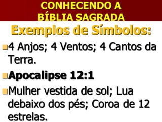 CONHECENDO A
BÍBLIA SAGRADA
Exemplos de Símbolos:
4 Anjos; 4 Ventos; 4 Cantos da
Terra.
Apocalipse 12:1
Mulher vestida de sol; Lua
debaixo dos pés; Coroa de 12
estrelas.
 