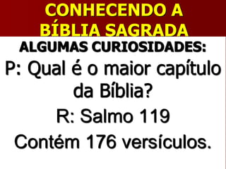CONHECENDO A
BÍBLIA SAGRADA
ALGUMAS CURIOSIDADES:
P: Qual é o maior capítulo
da Bíblia?
R: Salmo 119
Contém 176 versículos.
 