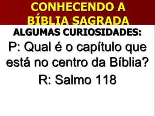 CONHECENDO A
BÍBLIA SAGRADA
ALGUMAS CURIOSIDADES:
P: Qual é o capítulo que
está no centro da Bíblia?
R: Salmo 118
 