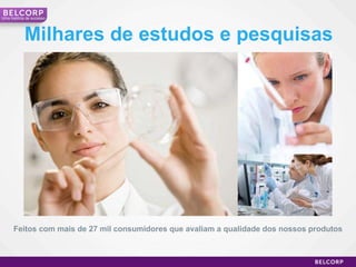 Milhares de estudos e pesquisas Feitos com mais de 27 mil consumidores que avaliam a qualidade dos nossos produtos Uma história de sucesso 