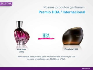 Nossos produtos ganharam: Premio HBA / Internacional Recebemos este prêmio pela exclusividade e inovação das nossas embalagens de Idolâtré e L’Bel.  Vencedor 2010 Finalista 2011 Uma história de sucesso 