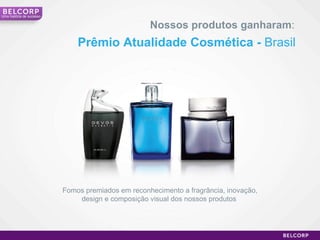 Prêmio Atualidade Cosmética -  Brasil Nossos produtos ganharam : Uma história de sucesso Fomos premiados em reconhecimento a fragrância, inovação, design e composição visual dos nossos produtos  