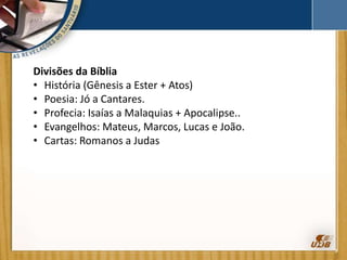 Divisões da Bíblia
• História (Gênesis a Ester + Atos)
• Poesia: Jó a Cantares.
• Profecia: Isaías a Malaquias + Apocalipse..
• Evangelhos: Mateus, Marcos, Lucas e João.
• Cartas: Romanos a Judas
 