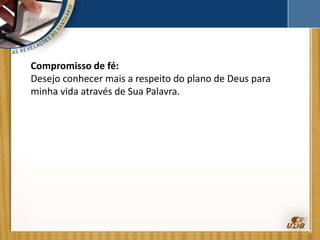 Compromisso de fé:
Desejo conhecer mais a respeito do plano de Deus para
minha vida através de Sua Palavra.
 