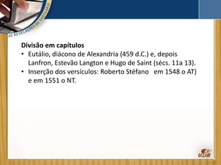 Divisão em capítulos
• Eutálio, diácono de Alexandria (459 d.C.) e, depois
Lanfron, Estevão Langton e Hugo de Saint (sécs. 11a 13).
• Inserção dos versículos: Roberto Stéfano em 1548 o AT)
e em 1551 o NT.
 