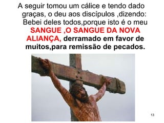 A seguir tomou um cálice e tendo dado  graças, o deu aos discípulos ,dizendo:  Bebei deles todos,porque isto é o meu  SANGUE ,O SANGUE DA NOVA ALIANÇA,   derramado em favor de muitos,para remissão de pecados. 