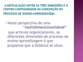  Nesta perspectiva de uma
“multidimensionalidade”
que articula organicamente, as
diferentes dimensões do processo de
ensino-aprendizagem é que
propomos que a Didática se situe.
 