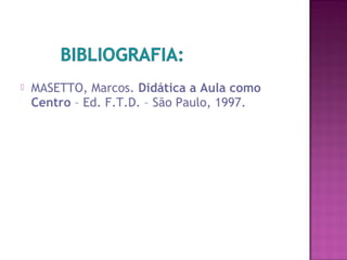  MASETTO, Marcos. Didática a Aula como
Centro – Ed. F.T.D. – São Paulo, 1997.
 
