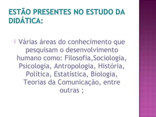  Várias áreas do conhecimento que
pesquisam o desenvolvimento
humano como: Filosofia,Sociologia,
Psicologia, Antropologia, História,
Política, Estatística, Biologia,
Teorias da Comunicação, entre
outras ;
 