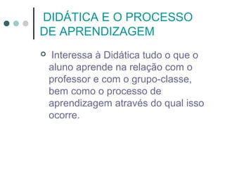 DIDÁTICA E O PROCESSO
DE APRENDIZAGEM


Interessa à Didática tudo o que o
aluno aprende na relação com o
professor e com o grupo-classe,
bem como o processo de
aprendizagem através do qual isso
ocorre.

 