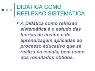 DIDÁTICA COMO
REFLEXÃO SISTEMÁTICA
A Didática como reflexão
 sistemática é o estudo das
 teorias de ensino e de
 aprendizagem aplicadas ao
 processo educativo que se
 realiza na escola, bem como
 dos resultados obtidos.
 