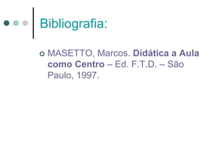 Bibliografia:
 MASETTO, Marcos. Didática a Aula
como Centro – Ed. F.T.D. – São
Paulo, 1997.
 