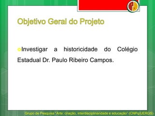 Investigar a historicidade do Colégio
Estadual Dr. Paulo Ribeiro Campos.
Grupo de Pesquisa “Arte: criação, interdisciplinaridade e educação” (CNPq/UERGS)
 