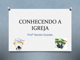 CONHECENDO A 
IGREJA 
Profª Sandra Guedes 
 