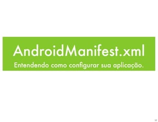 AndroidManifest.xml
Entendendo como conﬁgurar sua aplicação.




                                           17
 
