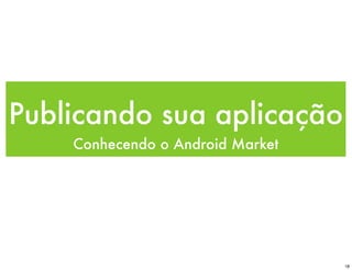 Publicando sua aplicação
    Conhecendo o Android Market




                                  18
 